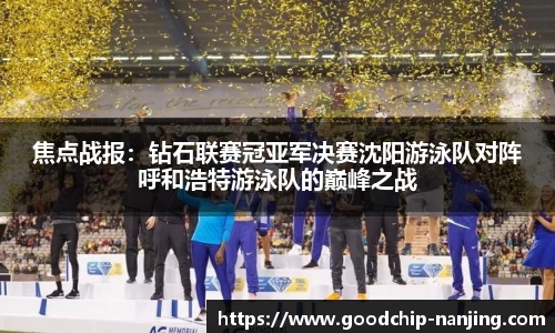 焦点战报：钻石联赛冠亚军决赛沈阳游泳队对阵呼和浩特游泳队的巅峰之战